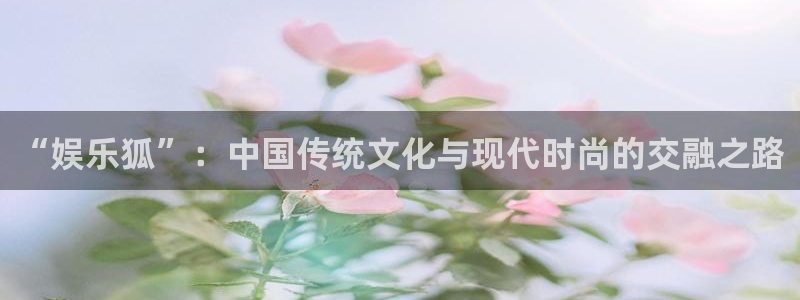 AB娱乐：“娱乐狐”：中国传统文化与现代时尚的交融之路