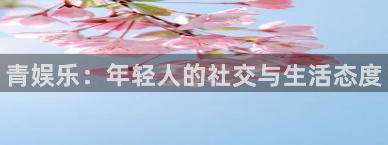AB娱乐：青娱乐：年轻人的社交与生活态度