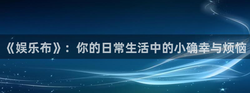 AB娱乐：《娱乐布》：你的日常生活中的小确幸与烦恼