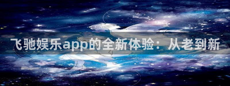 AB娱乐：飞驰娱乐app的全新体验：从老到新